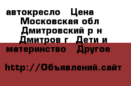 автокресло › Цена ­ 900 - Московская обл., Дмитровский р-н, Дмитров г. Дети и материнство » Другое   